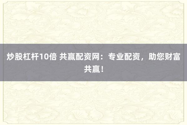 炒股杠桿10倍 共贏配資網(wǎng)：專業(yè)配資，助您財(cái)富共贏！