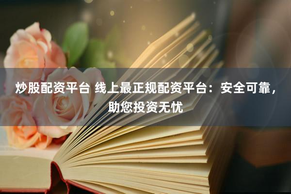 炒股配資平臺 線上最正規(guī)配資平臺：安全可靠，助您投資無憂