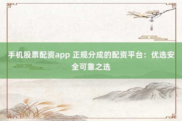 手機(jī)股票配資app 正規(guī)分成的配資平臺(tái)：優(yōu)選安全可靠之選