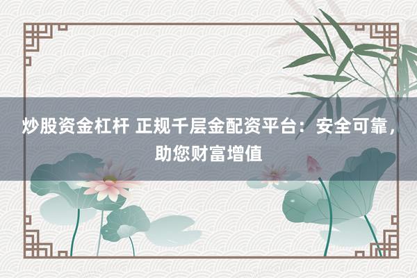 炒股資金杠桿 正規(guī)千層金配資平臺：安全可靠，助您財富增值