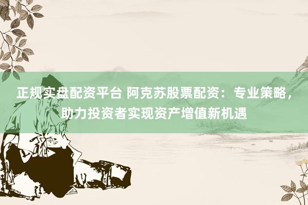 正規(guī)實盤配資平臺 阿克蘇股票配資：專業(yè)策略，助力投資者實現(xiàn)資產(chǎn)增值新機(jī)遇