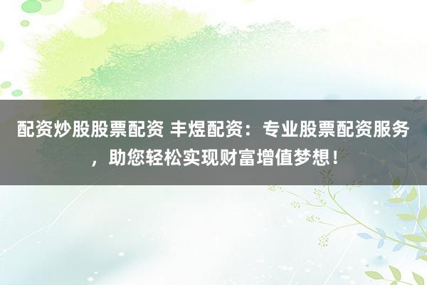 配資炒股股票配資 豐煜配資：專業(yè)股票配資服務(wù)，助您輕松實(shí)現(xiàn)財(cái)富增值夢(mèng)想！