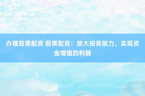 辦理股票配資 股票配資：放大投資能力，實(shí)現(xiàn)資金增值的利器