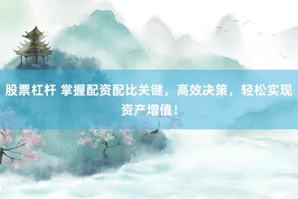 股票杠桿 掌握配資配比關(guān)鍵，高效決策，輕松實(shí)現(xiàn)資產(chǎn)增值！