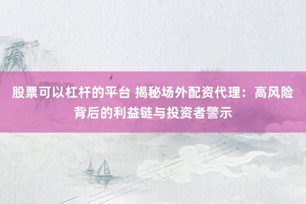 股票可以杠桿的平臺 揭秘場外配資代理：高風(fēng)險背后的利益鏈與投資者警示