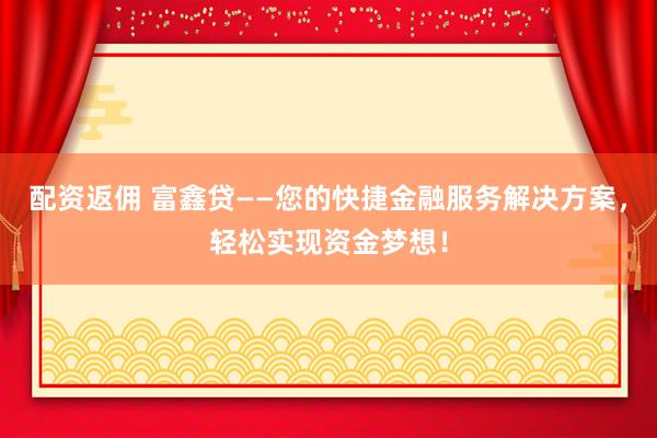 配資返傭 富鑫貸——您的快捷金融服務(wù)解決方案，輕松實(shí)現(xiàn)資金夢(mèng)想！