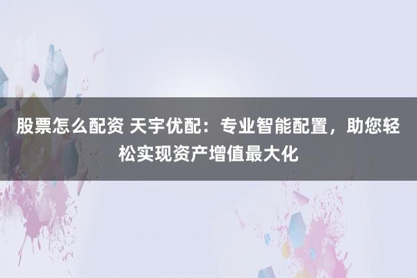股票怎么配資 天宇優(yōu)配：專業(yè)智能配置，助您輕松實現(xiàn)資產(chǎn)增值最大化