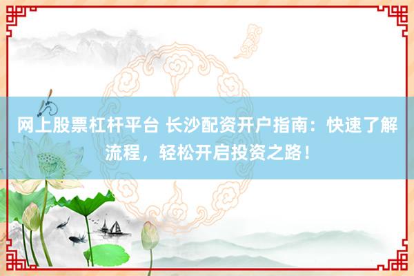 網(wǎng)上股票杠桿平臺 長沙配資開戶指南：快速了解流程，輕松開啟投資之路！