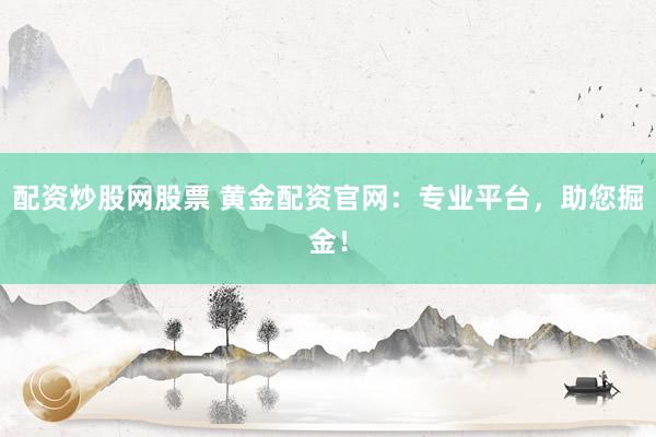 配資炒股網(wǎng)股票 黃金配資官網(wǎng)：專業(yè)平臺，助您掘金！