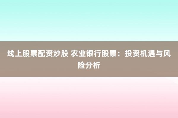 線上股票配資炒股 農(nóng)業(yè)銀行股票：投資機(jī)遇與風(fēng)險分析