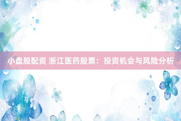 小盤股配資 浙江醫(yī)藥股票：投資機會與風險分析