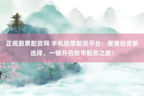 正規(guī)股票配資網(wǎng) 手機股票配資平臺：便捷投資新選擇，一鍵開啟股市配資之旅！