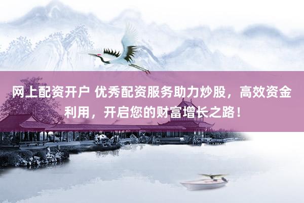網(wǎng)上配資開戶 優(yōu)秀配資服務(wù)助力炒股，高效資金利用，開啟您的財(cái)富增長之路！