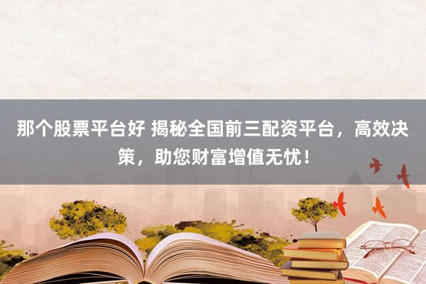 那個(gè)股票平臺(tái)好 揭秘全國(guó)前三配資平臺(tái)，高效決策，助您財(cái)富增值無憂！