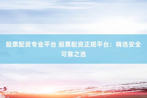 股票配資專業(yè)平臺(tái) 股票配資正規(guī)平臺(tái)：精選安全可靠之選
