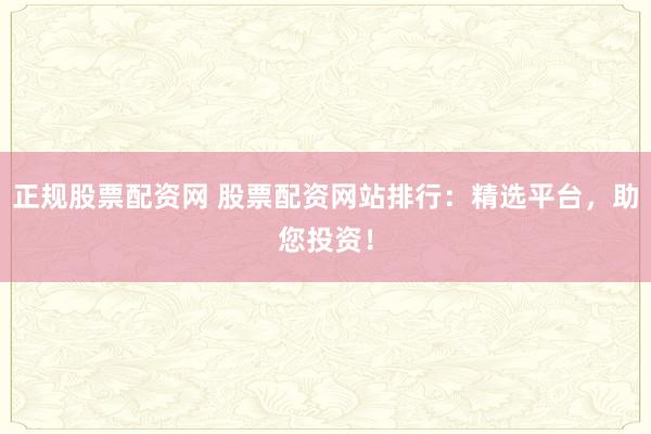 正規(guī)股票配資網(wǎng) 股票配資網(wǎng)站排行：精選平臺，助您投資！