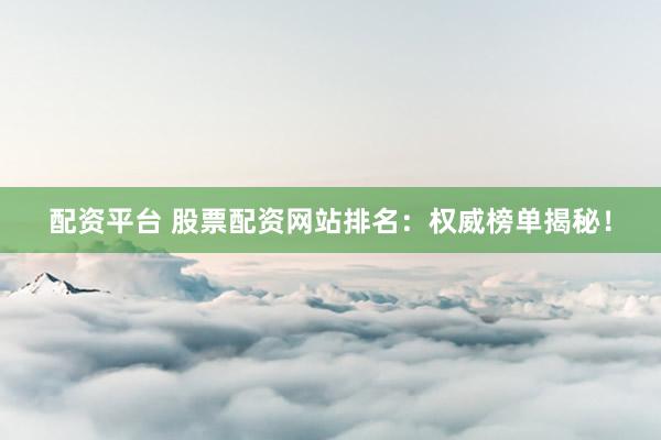 配資平臺(tái) 股票配資網(wǎng)站排名：權(quán)威榜單揭秘！