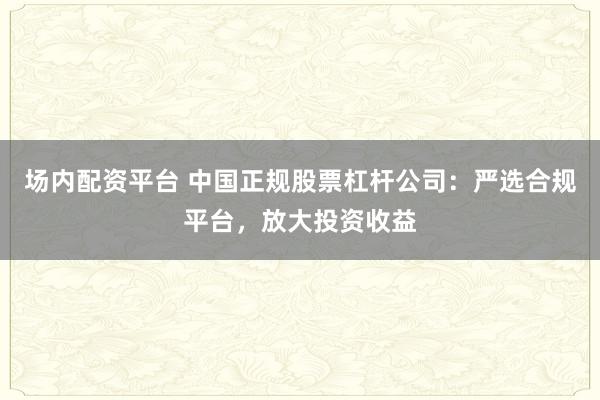 場內(nèi)配資平臺(tái) 中國正規(guī)股票杠桿公司：嚴(yán)選合規(guī)平臺(tái)，放大投資收益