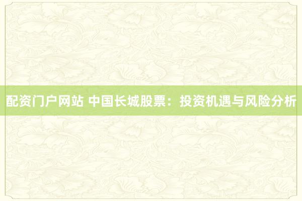 配資門戶網(wǎng)站 中國長城股票：投資機(jī)遇與風(fēng)險(xiǎn)分析