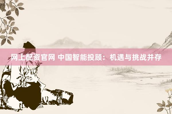 網(wǎng)上配資官網(wǎng) 中國智能投顧：機遇與挑戰(zhàn)并存