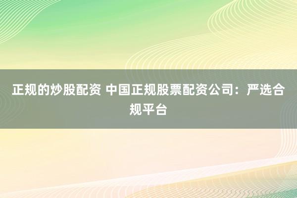 正規(guī)的炒股配資 中國正規(guī)股票配資公司：嚴(yán)選合規(guī)平臺