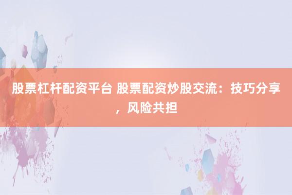股票杠桿配資平臺(tái) 股票配資炒股交流：技巧分享，風(fēng)險(xiǎn)共擔(dān)