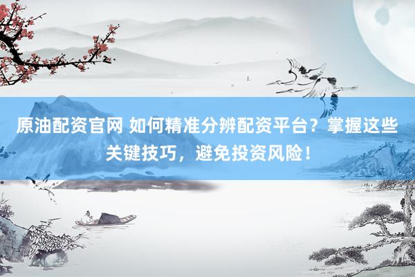 原油配資官網(wǎng) 如何精準分辨配資平臺？掌握這些關(guān)鍵技巧，避免投資風險！