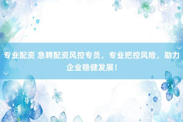 專業(yè)配資 急聘配資風(fēng)控專員，專業(yè)把控風(fēng)險，助力企業(yè)穩(wěn)健發(fā)展！