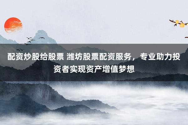 配資炒股給股票 濰坊股票配資服務(wù)，專業(yè)助力投資者實現(xiàn)資產(chǎn)增值夢想
