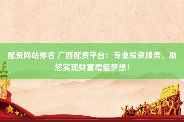 配資網(wǎng)站排名 廣西配資平臺：專業(yè)投資服務(wù)，助您實現(xiàn)財富增值夢想！