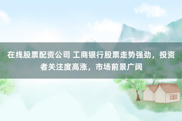 在線股票配資公司 工商銀行股票走勢(shì)強(qiáng)勁，投資者關(guān)注度高漲，市場(chǎng)前景廣闊