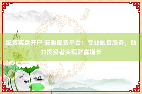 配資實(shí)盤(pán)開(kāi)戶(hù) 安徽配資平臺(tái)：專(zhuān)業(yè)融資服務(wù)，助力投資者實(shí)現(xiàn)財(cái)富增長(zhǎng)