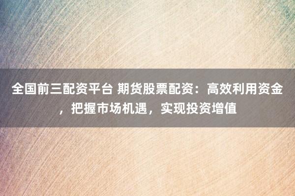 全國前三配資平臺 期貨股票配資：高效利用資金，把握市場機(jī)遇，實現(xiàn)投資增值