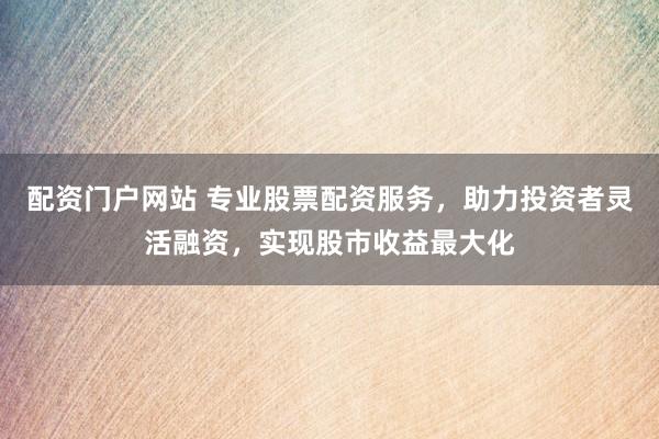 配資門戶網(wǎng)站 專業(yè)股票配資服務(wù)，助力投資者靈活融資，實(shí)現(xiàn)股市收益最大化