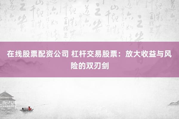 在線股票配資公司 杠桿交易股票：放大收益與風(fēng)險(xiǎn)的雙刃劍