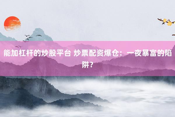 能加杠桿的炒股平臺 炒票配資爆倉：一夜暴富的陷阱？
