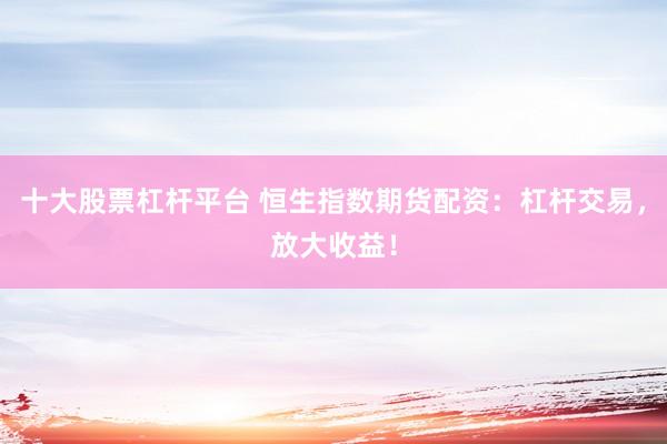 十大股票杠桿平臺(tái) 恒生指數(shù)期貨配資：杠桿交易，放大收益！