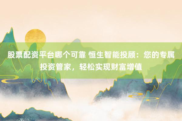 股票配資平臺(tái)哪個(gè)可靠 恒生智能投顧：您的專屬投資管家，輕松實(shí)現(xiàn)財(cái)富增值