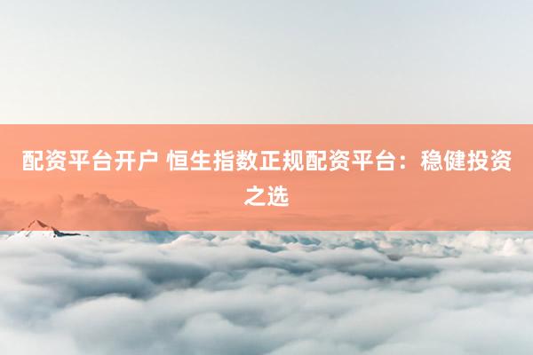 配資平臺(tái)開(kāi)戶(hù) 恒生指數(shù)正規(guī)配資平臺(tái)：穩(wěn)健投資之選