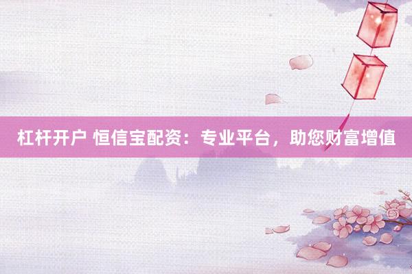杠桿開戶 恒信寶配資：專業(yè)平臺，助您財富增值