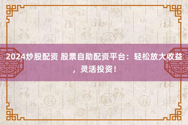 2024炒股配資 股票自助配資平臺(tái)：輕松放大收益，靈活投資！