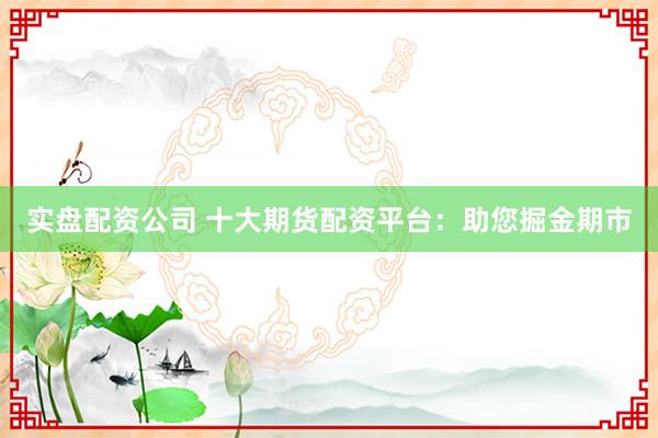 實(shí)盤(pán)配資公司 十大期貨配資平臺(tái)：助您掘金期市