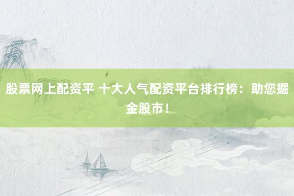 股票網(wǎng)上配資平 十大人氣配資平臺(tái)排行榜：助您掘金股市！