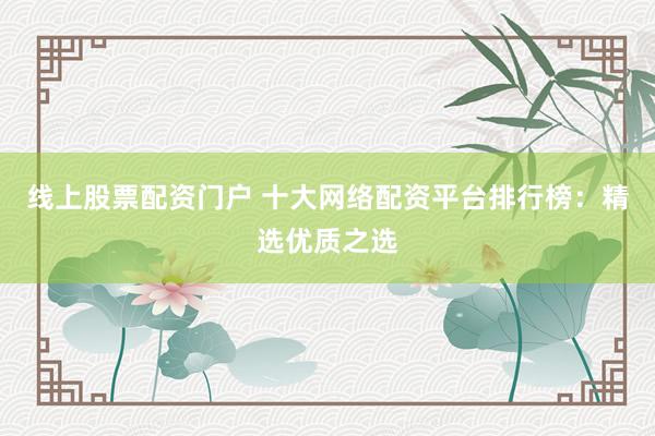 線(xiàn)上股票配資門(mén)戶(hù) 十大網(wǎng)絡(luò)配資平臺(tái)排行榜：精選優(yōu)質(zhì)之選