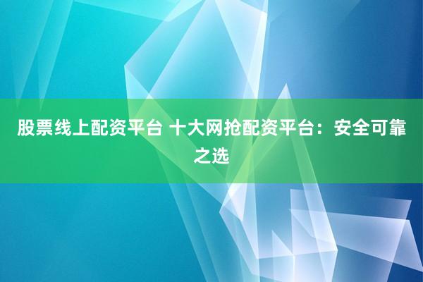 股票線(xiàn)上配資平臺(tái) 十大網(wǎng)搶配資平臺(tái)：安全可靠之選