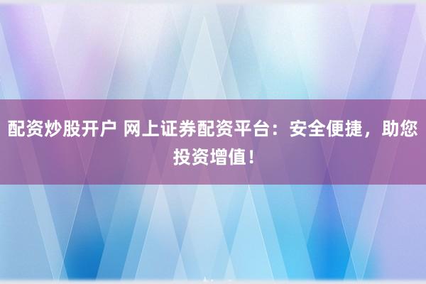 配資炒股開(kāi)戶(hù) 網(wǎng)上證券配資平臺(tái)：安全便捷，助您投資增值！