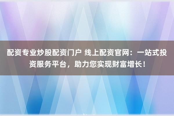 配資專業(yè)炒股配資門戶 線上配資官網：一站式投資服務平臺，助力您實現(xiàn)財富增長！