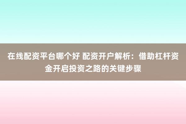 在線配資平臺哪個好 配資開戶解析：借助杠桿資金開啟投資之路的關鍵步驟