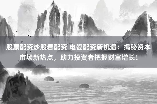 股票配資炒股看配資 電瓷配資新機(jī)遇：揭秘資本市場(chǎng)新熱點(diǎn)，助力投資者把握財(cái)富增長(zhǎng)！