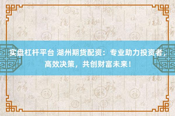實盤杠桿平臺 湖州期貨配資：專業(yè)助力投資者，高效決策，共創(chuàng)財富未來！